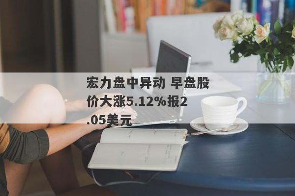 宏力盘中异动 早盘股价大涨5.12%报2.05美元