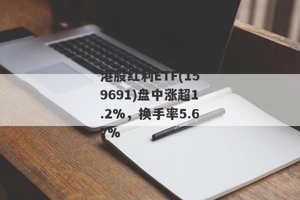 港股红利ETF(159691)盘中涨超1.2%，换手率5.67%