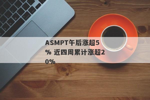 ASMPT午后涨超5% 近四周累计涨超20%