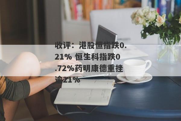 收评：港股恒指跌0.21% 恒生科指跌0.72%药明康德重挫逾21%