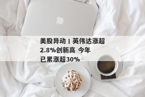 美股异动丨英伟达涨超2.8%创新高 今年已累涨超30%