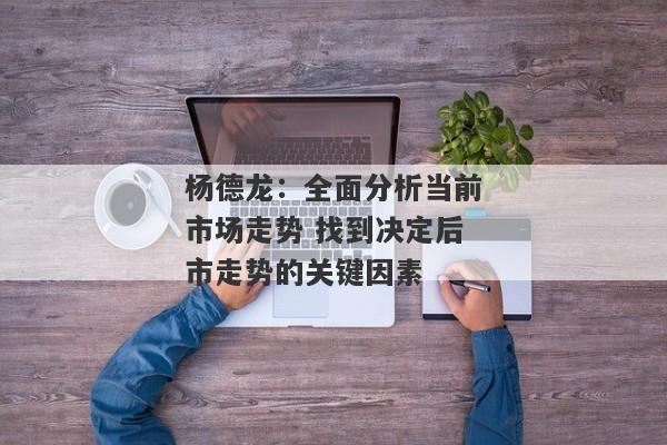 杨德龙：全面分析当前市场走势 找到决定后市走势的关键因素