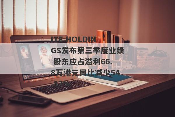 ITE HOLDINGS发布第三季度业绩 股东应占溢利66.8万港元同比减少54.83%