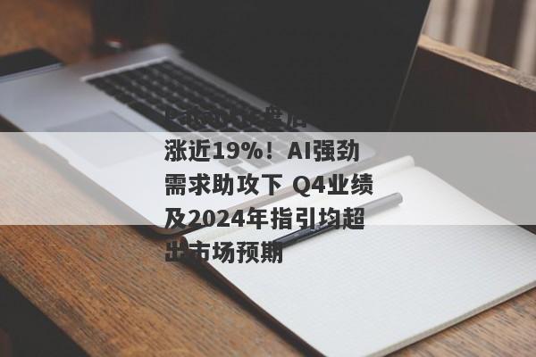 Palantir盘后涨近19%！AI强劲需求助攻下 Q4业绩及2024年指引均超出市场预期