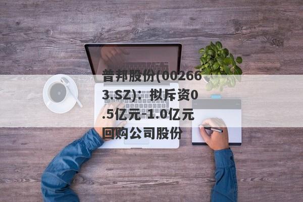 普邦股份(002663.SZ)：拟斥资0.5亿元-1.0亿元回购公司股份