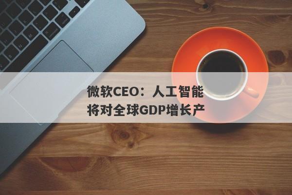 微软CEO：人工智能将对全球GDP增长产