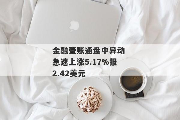 金融壹账通盘中异动 急速上涨5.17%报2.42美元