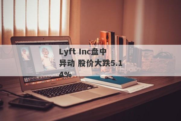 Lyft Inc盘中异动 股价大跌5.14%