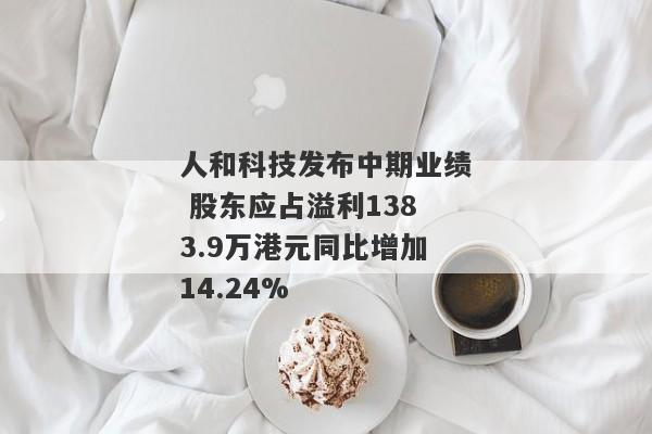 人和科技发布中期业绩 股东应占溢利1383.9万港元同比增加14.24%