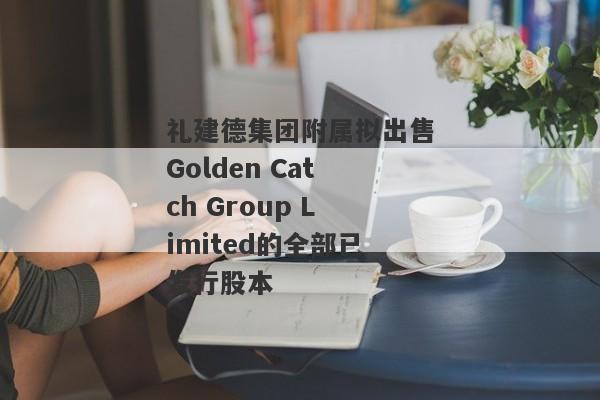 礼建德集团附属拟出售Golden Catch Group Limited的全部已发行股本