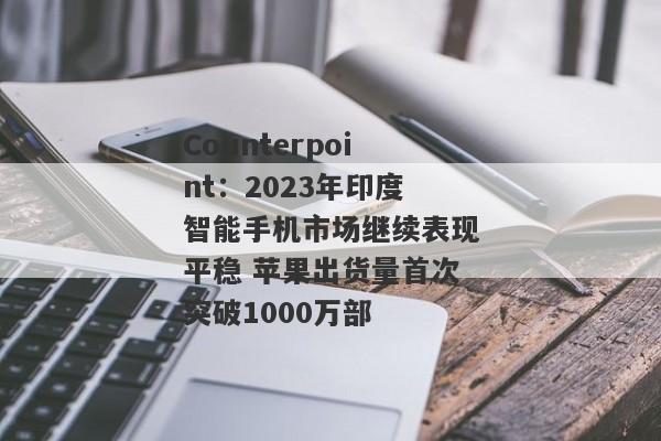 Counterpoint：2023年印度智能手机市场继续表现平稳 苹果出货量首次突破1000万部