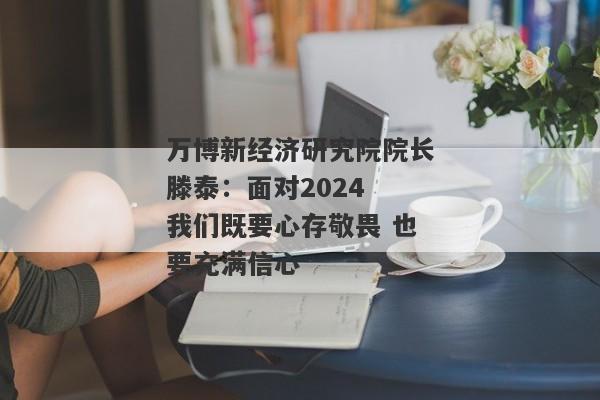 万博新经济研究院院长滕泰：面对2024 我们既要心存敬畏 也要充满信心