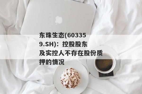 东珠生态(603359.SH)：控股股东及实控人不存在股份质押的情况