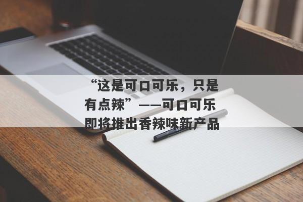 “这是可口可乐，只是有点辣”——可口可乐即将推出香辣味新产品