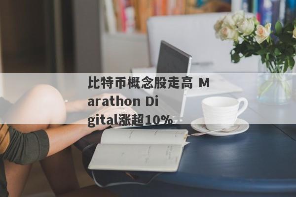 比特币概念股走高 Marathon Digital涨超10%