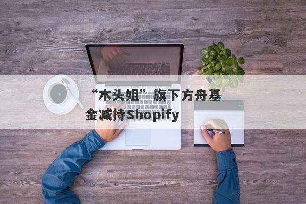 “木头姐”旗下方舟基金减持Shopify