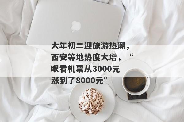 大年初二迎旅游热潮，西安等地热度大增，“眼看机票从3000元涨到了8000元”