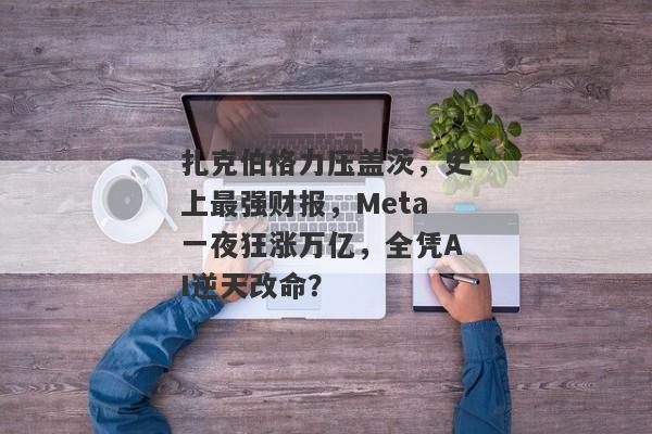 扎克伯格力压盖茨，史上最强财报，Meta一夜狂涨万亿，全凭AI逆天改命？