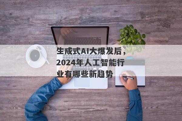 生成式AI大爆发后，2024年人工智能行业有哪些新趋势