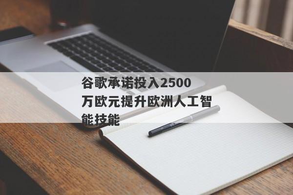 谷歌承诺投入2500万欧元提升欧洲人工智能技能