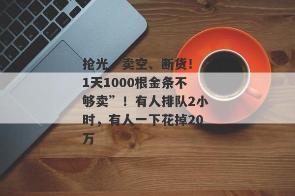 抢光、卖空、断货！“1天1000根金条不够卖”！有人排队2小时，有人一下花掉20万