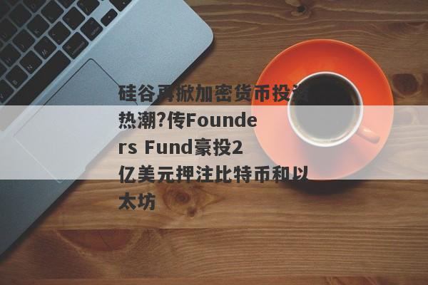 硅谷再掀加密货币投资热潮?传Founders Fund豪投2亿美元押注比特币和以太坊