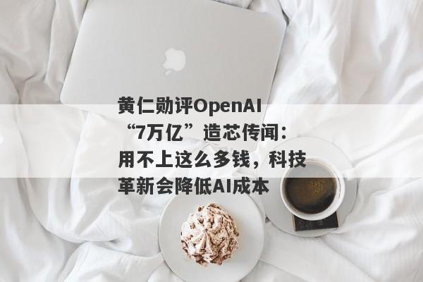 黄仁勋评OpenAI“7万亿”造芯传闻：用不上这么多钱，科技革新会降低AI成本