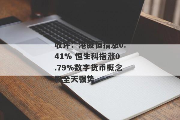 收评：港股恒指涨0.41% 恒生科指涨0.79%数字货币概念股全天强势