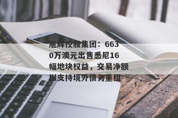 旭辉控股集团：6630万澳元出售悉尼16幅地块权益，交易净额拟支持境外债务重组