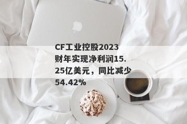 CF工业控股2023财年实现净利润15.25亿美元，同比减少54.42%