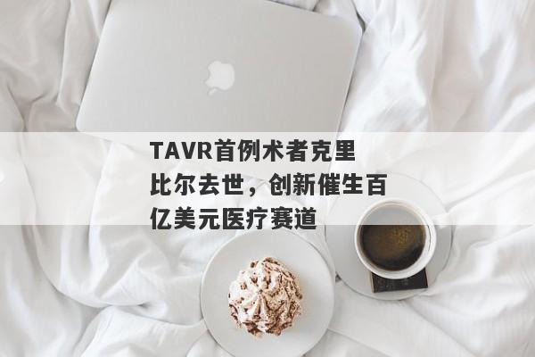 TAVR首例术者克里比尔去世，创新催生百亿美元医疗赛道