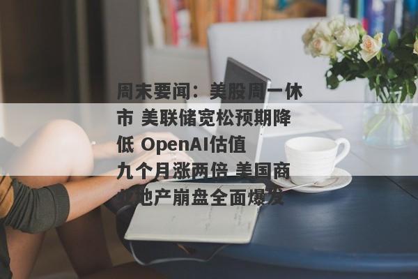 周末要闻：美股周一休市 美联储宽松预期降低 OpenAI估值九个月涨两倍 美国商业地产崩盘全面爆发