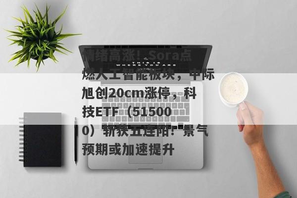 情绪高涨！Sora点燃人工智能板块，中际旭创20cm涨停，科技ETF（515000）斩获五连阳！景气预期或加速提升