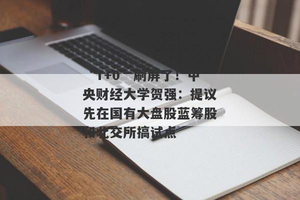 “T+0”刷屏了！中央财经大学贺强：提议先在国有大盘股蓝筹股和北交所搞试点