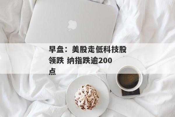 早盘：美股走低科技股领跌 纳指跌逾200点