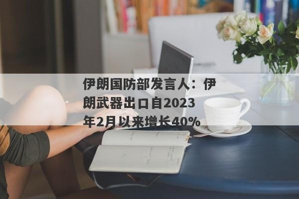 伊朗国防部发言人：伊朗武器出口自2023年2月以来增长40%