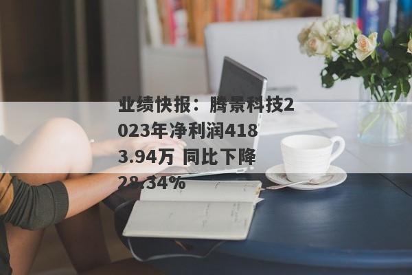 业绩快报：腾景科技2023年净利润4183.94万 同比下降28.34%