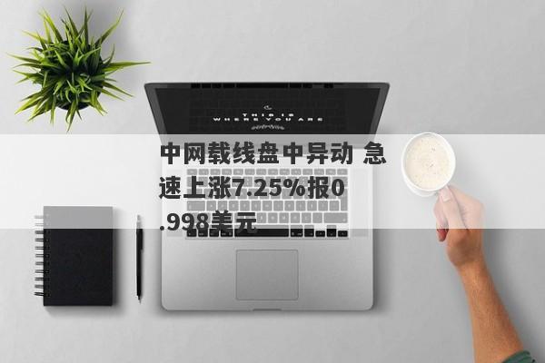 中网载线盘中异动 急速上涨7.25%报0.998美元