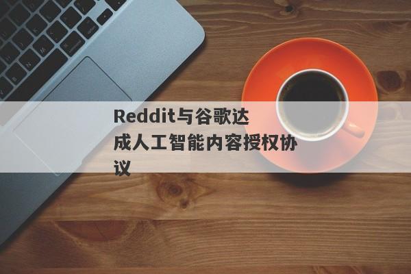 Reddit与谷歌达成人工智能内容授权协议