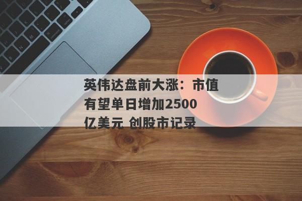 英伟达盘前大涨：市值有望单日增加2500亿美元 创股市记录