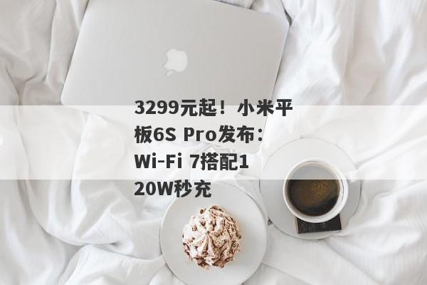 3299元起！小米平板6S Pro发布：Wi-Fi 7搭配120W秒充