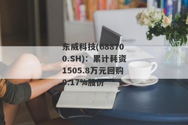 东威科技(688700.SH)：累计耗资1505.8万元回购0.17%股份