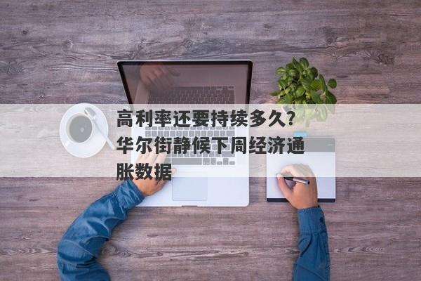 高利率还要持续多久？华尔街静候下周经济通胀数据