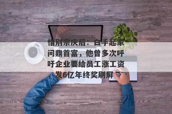 惜别宗庆后：白手起家问鼎首富，他曾多次呼吁企业要给员工涨工资，发6亿年终奖刷屏