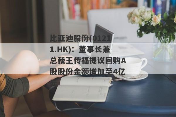 比亚迪股份(01211.HK)：董事长兼总裁王传福提议回购A股股份金额增加至4亿元