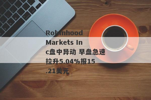 Robinhood Markets Inc盘中异动 早盘急速拉升5.04%报15.21美元