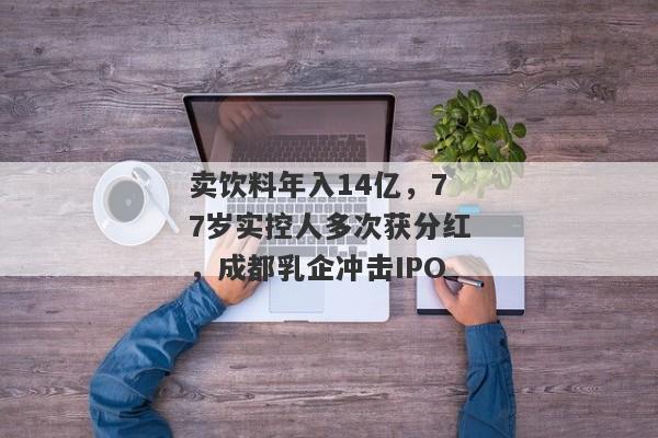 卖饮料年入14亿，77岁实控人多次获分红，成都乳企冲击IPO