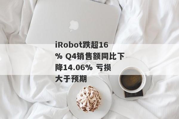 iRobot跌超16% Q4销售额同比下降14.06% 亏损大于预期