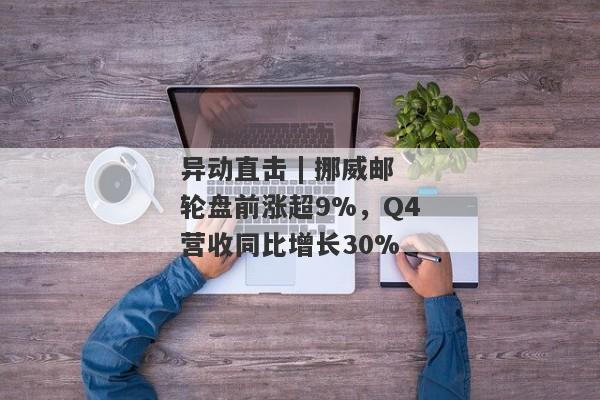 异动直击 | 挪威邮轮盘前涨超9%，Q4营收同比增长30%