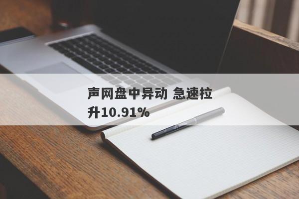 声网盘中异动 急速拉升10.91%